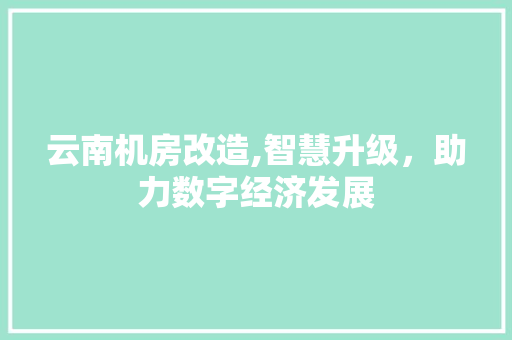 云南机房改造,智慧升级，助力数字经济发展