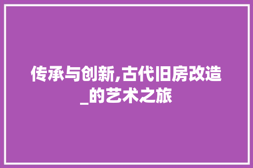 传承与创新,古代旧房改造_的艺术之旅 厨房维修