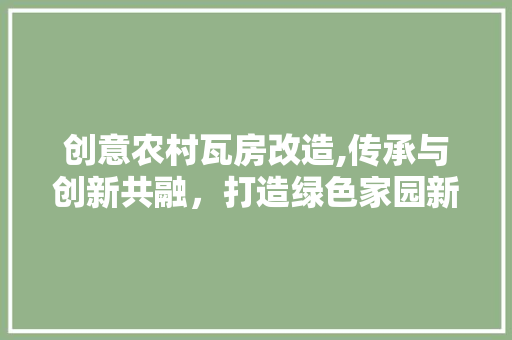 创意农村瓦房改造,传承与创新共融，打造绿色家园新风貌