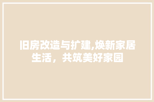 旧房改造与扩建,焕新家居生活，共筑美好家园 综合便民
