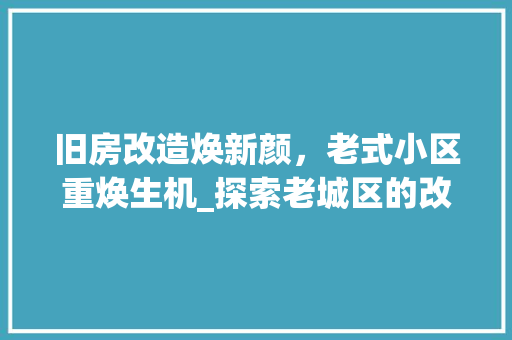 旧房改造焕新颜，老式小区重焕生机_探索老城区的改造之路 汽车维修