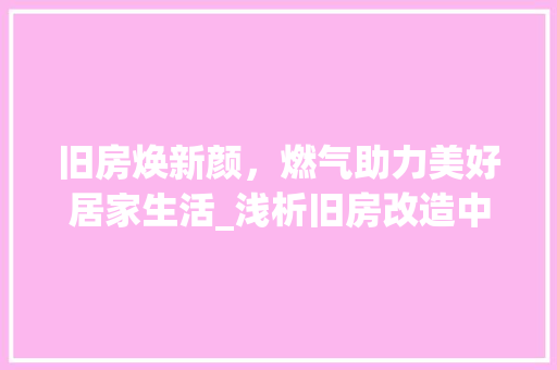 旧房焕新颜，燃气助力美好居家生活_浅析旧房改造中的燃气设施升级