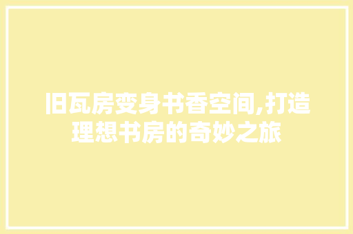 旧瓦房变身书香空间,打造理想书房的奇妙之旅