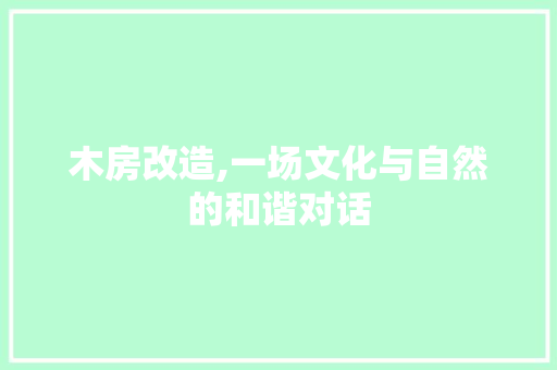 木房改造,一场文化与自然的和谐对话