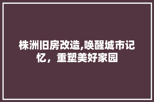 株洲旧房改造,唤醒城市记忆，重塑美好家园