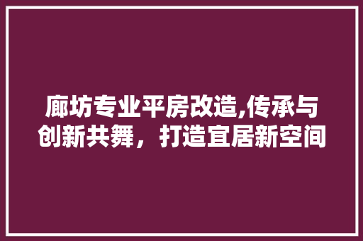 廊坊专业平房改造,传承与创新共舞，打造宜居新空间