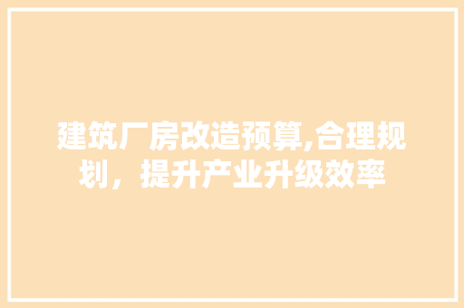 建筑厂房改造预算,合理规划，提升产业升级效率