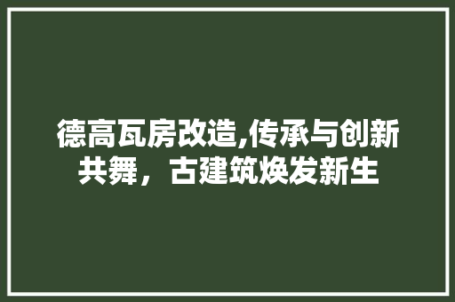 德高瓦房改造,传承与创新共舞，古建筑焕发新生