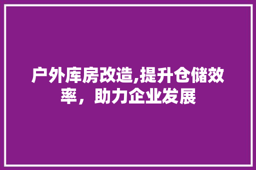 户外库房改造,提升仓储效率，助力企业发展