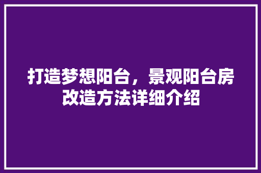 打造梦想阳台，景观阳台房改造方法详细介绍