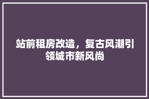 站前租房改造，复古风潮引领城市新风尚