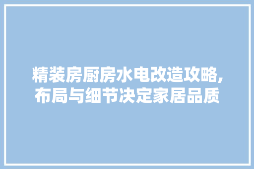 精装房厨房水电改造攻略,布局与细节决定家居品质