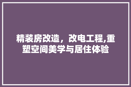 精装房改造，改电工程,重塑空间美学与居住体验