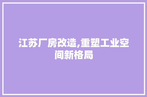 江苏厂房改造,重塑工业空间新格局