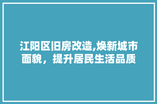 江阳区旧房改造,焕新城市面貌，提升居民生活品质