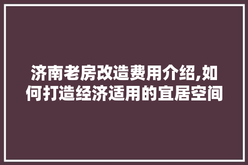 济南老房改造费用介绍,如何打造经济适用的宜居空间