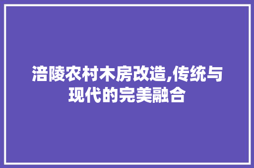 涪陵农村木房改造,传统与现代的完美融合