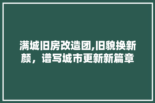 满城旧房改造团,旧貌换新颜，谱写城市更新新篇章
