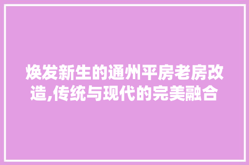 焕发新生的通州平房老房改造,传统与现代的完美融合