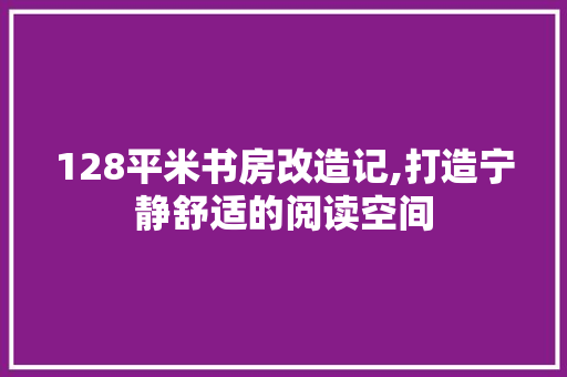 128平米书房改造记,打造宁静舒适的阅读空间