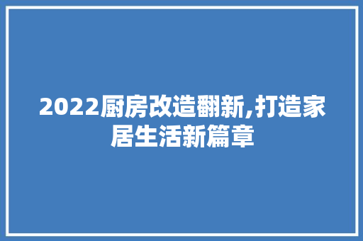 2022厨房改造翻新,打造家居生活新篇章