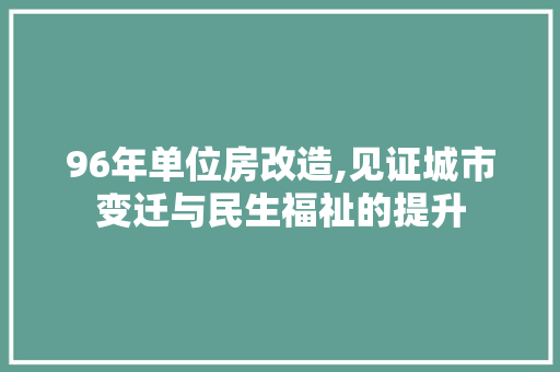 96年单位房改造,见证城市变迁与民生福祉的提升