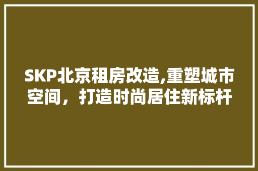 SKP北京租房改造,重塑城市空间，打造时尚居住新标杆