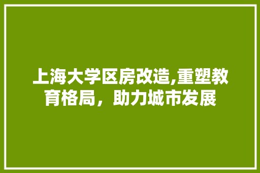 上海大学区房改造,重塑教育格局，助力城市发展