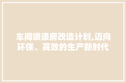 车间喷漆房改造计划,迈向环保、高效的生产新时代 家电维修