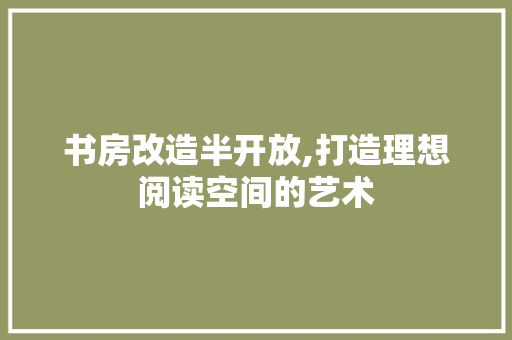 书房改造半开放,打造理想阅读空间的艺术