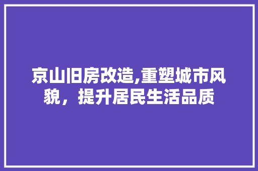 京山旧房改造,重塑城市风貌，提升居民生活品质