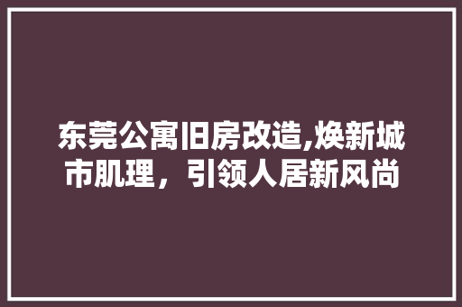 东莞公寓旧房改造,焕新城市肌理，引领人居新风尚 综合便民