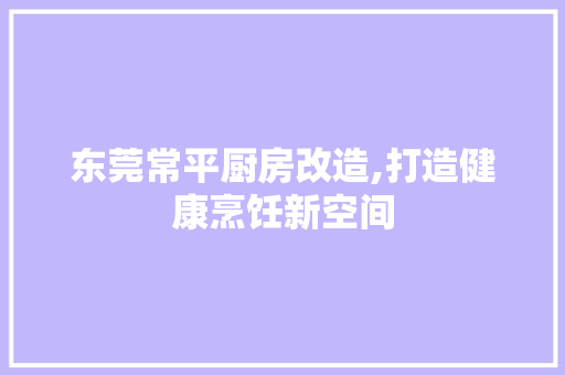 东莞常平厨房改造,打造健康烹饪新空间 厨房维修