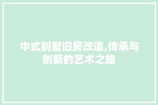 中式别墅旧房改造,传承与创新的艺术之旅