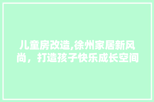 儿童房改造,徐州家居新风尚，打造孩子快乐成长空间 家电维修