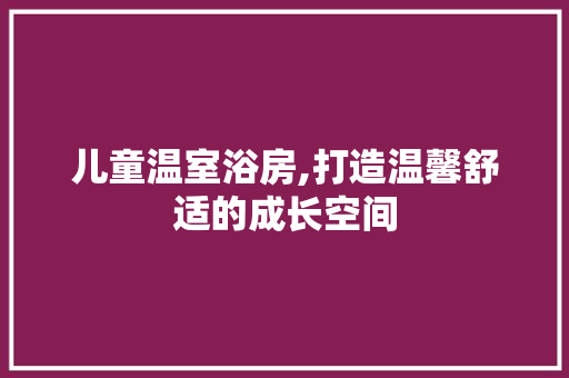 儿童温室浴房,打造温馨舒适的成长空间 家电维修