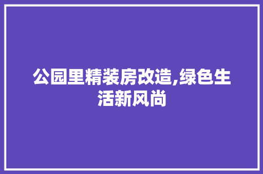 公园里精装房改造,绿色生活新风尚