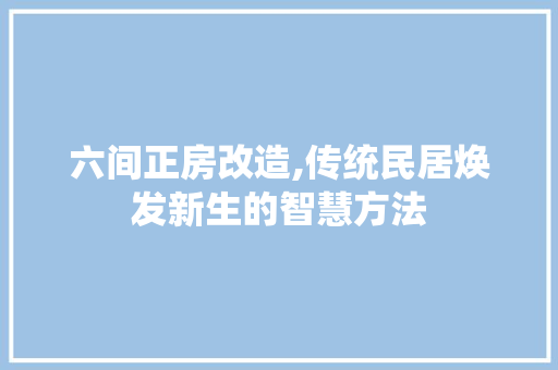 六间正房改造,传统民居焕发新生的智慧方法 综合便民