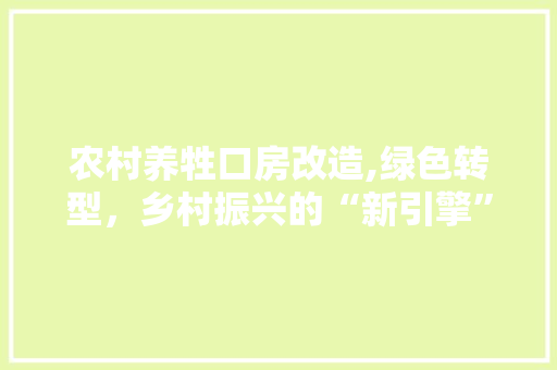 农村养牲口房改造,绿色转型，乡村振兴的“新引擎” 综合便民