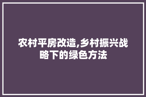 农村平房改造,乡村振兴战略下的绿色方法