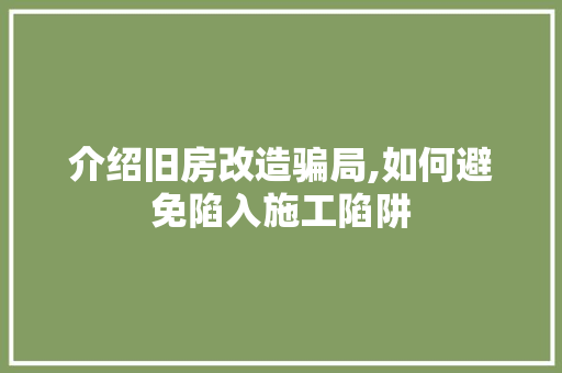 介绍旧房改造骗局,如何避免陷入施工陷阱