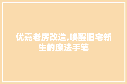 优嘉老房改造,唤醒旧宅新生的魔法手笔