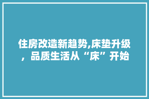 住房改造新趋势,床垫升级，品质生活从“床”开始