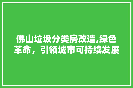 佛山垃圾分类房改造,绿色革命，引领城市可持续发展