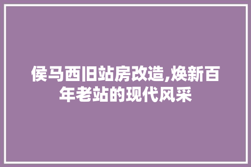 侯马西旧站房改造,焕新百年老站的现代风采