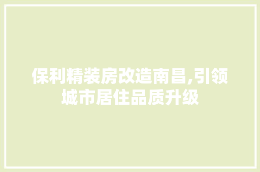 保利精装房改造南昌,引领城市居住品质升级