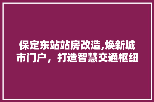 保定东站站房改造,焕新城市门户，打造智慧交通枢纽 家电维修
