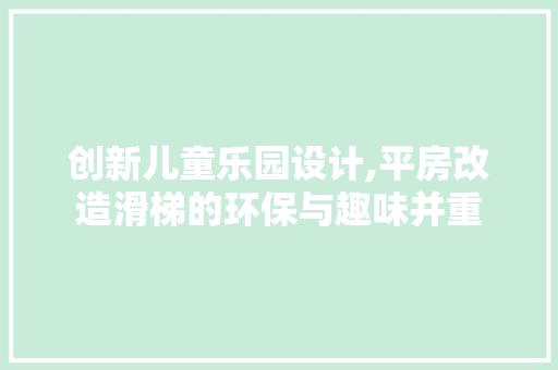 创新儿童乐园设计,平房改造滑梯的环保与趣味并重 家电维修