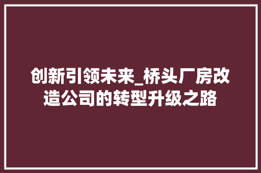 创新引领未来_桥头厂房改造公司的转型升级之路 综合便民
