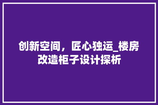 创新空间，匠心独运_楼房改造柜子设计探析 汽车维修